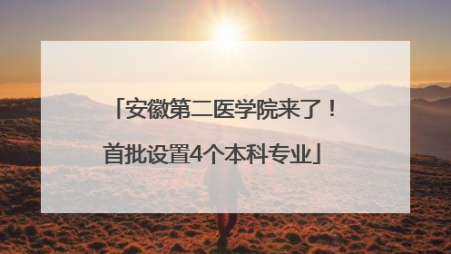 安徽第二医学院来了！首批设置4个本科专业