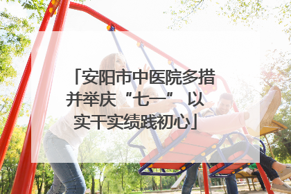 安阳市中医院多措并举庆“七一” 以实干实绩践初心