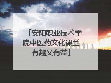 安阳职业技术学院中医药文化课堂有趣又有益