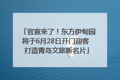 官宣来了！东方伊甸园将于6月28日开门迎客 打造青岛文旅新名片