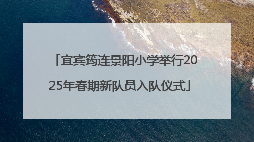 宜宾筠连景阳小学举行2025年春期新队员入队仪式