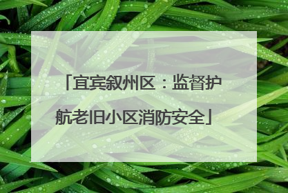 宜宾叙州区：监督护航老旧小区消防安全