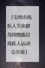 宝鸡市残疾人文化健身周暨陇县残疾人运动会开幕
