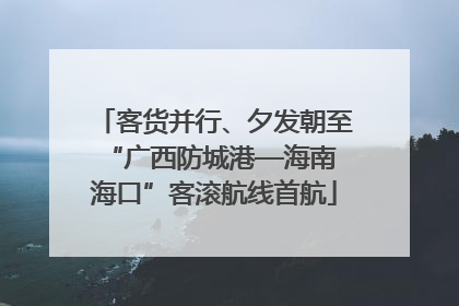 客货并行、夕发朝至 “广西防城港—海南海口”客滚航线首航
