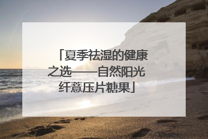 夏季祛湿的健康之选——自然阳光纤薏压片糖果