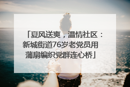 夏风送爽，温情社区：新城街道76岁老党员用蒲扇编织党群连心桥