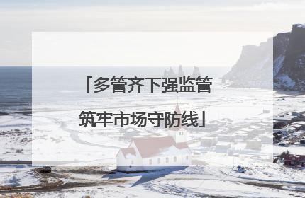 多管齐下强监管 筑牢市场守防线