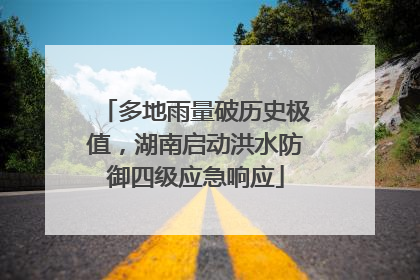 多地雨量破历史极值，湖南启动洪水防御四级应急响应