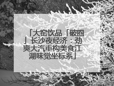 大窑饮品「破圈」长沙夜经济：劲爽大汽重构美食江湖味觉坐标系