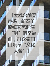 大戏台前笑声扬！新泰羊流镇文艺汇演“唱”响幸福曲，群众家门口乐享“文化大餐”