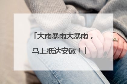 大雨暴雨大暴雨，马上抵达安徽！