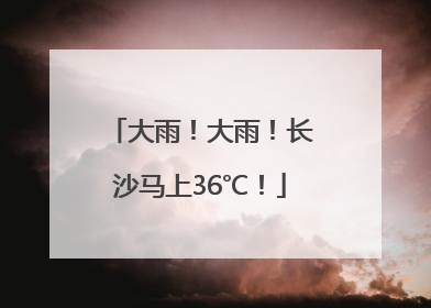 大雨！大雨！长沙马上36℃！