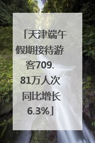 天津端午假期接待游客709.81万人次 同比增长6.3%