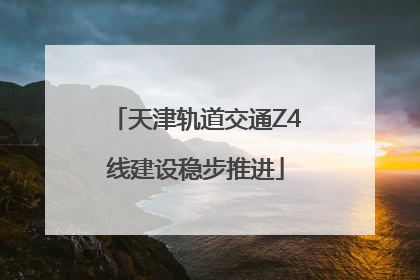 天津轨道交通Z4线建设稳步推进