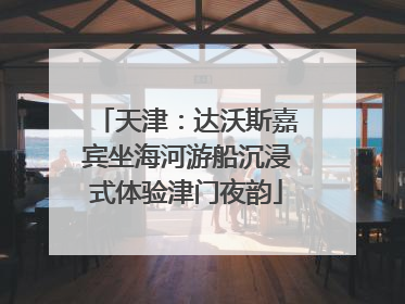 天津：达沃斯嘉宾坐海河游船沉浸式体验津门夜韵