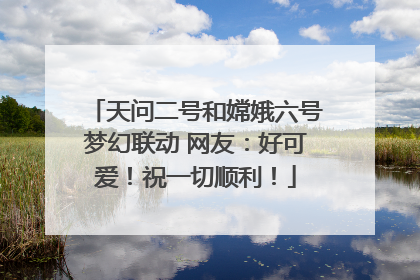 天问二号和嫦娥六号梦幻联动 网友：好可爱！祝一切顺利！