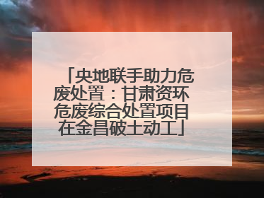 央地联手助力危废处置：甘肃资环危废综合处置项目在金昌破土动工