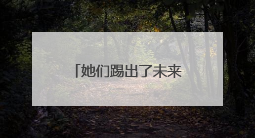 她们踢出了未来！7名石柱三河女足“老队员”高考体育单招上榜