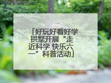 好玩好看好学 拱墅开展“走近科学 快乐六一”科普活动