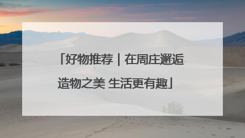 好物推荐｜在周庄邂逅造物之美 生活更有趣