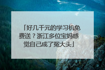好几千元的学习机免费送？浙江多位宝妈感觉自己成了冤大头