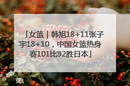 女篮｜韩旭18+11张子宇18+10，中国女篮热身赛101比92胜日本