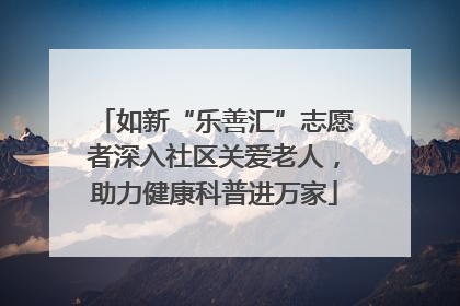 如新“乐善汇”志愿者深入社区关爱老人，助力健康科普进万家