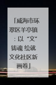 威海市环翠区羊亭镇：以“文”铸魂 绘就文化社区新画卷