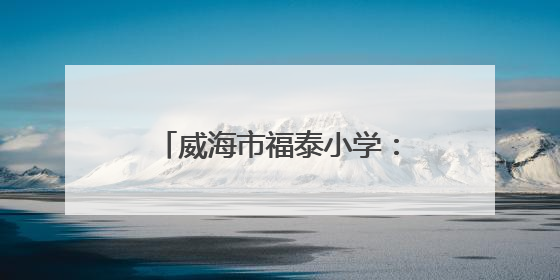 威海市福泰小学：红色基因润童心 队旗飘扬筑未来