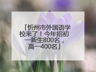 忻州市外国语学校来了！今年招初一新生800名，高一400名