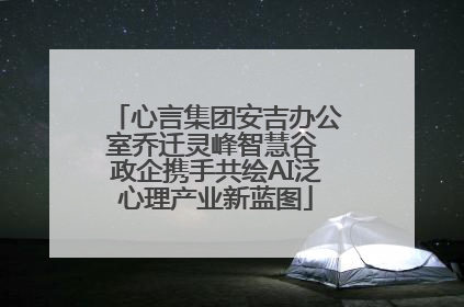 心言集团安吉办公室乔迁灵峰智慧谷 政企携手共绘AI泛心理产业新蓝图