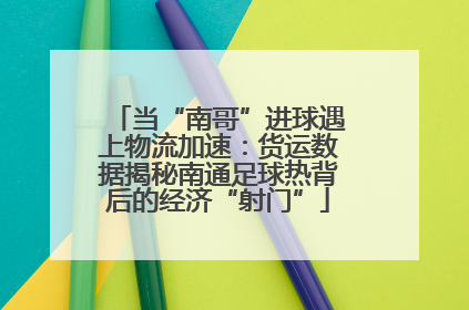 当“南哥”进球遇上物流加速：货运数据揭秘南通足球热背后的经济“射门”