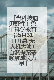 当科技遇见野性！鲁中科学教育节5月31日开幕 无人机表演+自然探索赛唤醒成长力量