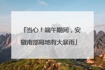 当心！端午期间，安徽南部局地有大暴雨