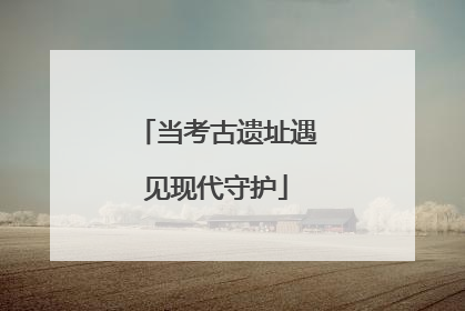 当考古遗址遇见现代守护