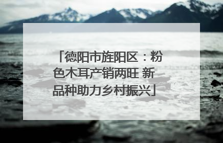 德阳市旌阳区：粉色木耳产销两旺 新品种助力乡村振兴