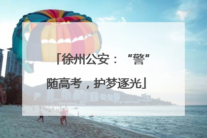 徐州公安：“警”随高考，护梦逐光