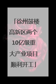 徐州鼓楼高新区两个10亿级重大产业项目顺利开工