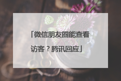 微信朋友圈能查看访客？腾讯回应