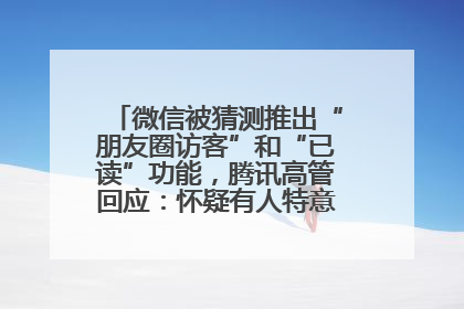 微信被猜测推出“朋友圈访客”和“已读”功能，腾讯高管回应：怀疑有人特意反复翻炒流量