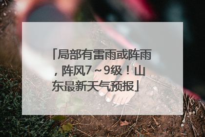 局部有雷雨或阵雨，阵风7～9级！山东最新天气预报