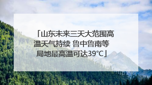 山东未来三天大范围高温天气持续 鲁中鲁南等局地最高温可达39℃