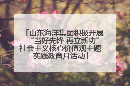 山东海洋集团积极开展“当好先锋 再立新功”社会主义核心价值观主题实践教育月活动