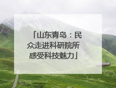 山东青岛：民众走进科研院所感受科技魅力
