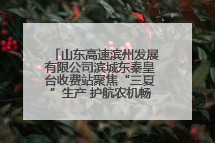 山东高速滨州发展有限公司滨城东秦皇台收费站聚焦“三夏”生产 护航农机畅行“丰收路”