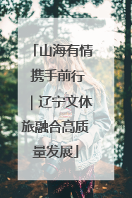 山海有情 携手前行｜辽宁文体旅融合高质量发展
