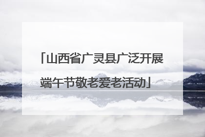 山西省广灵县广泛开展端午节敬老爱老活动