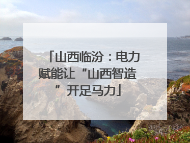 山西临汾：电力赋能让“山西智造”开足马力