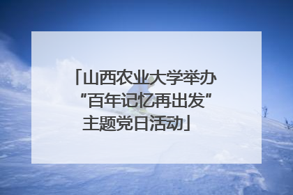 山西农业大学举办“百年记忆再出发”主题党日活动
