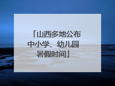 山西多地公布中小学、幼儿园暑假时间
